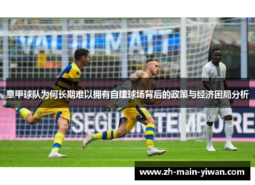 意甲球队为何长期难以拥有自建球场背后的政策与经济困局分析 意甲球队为何长期难以拥有自建球场背后的政策与经济困局分析