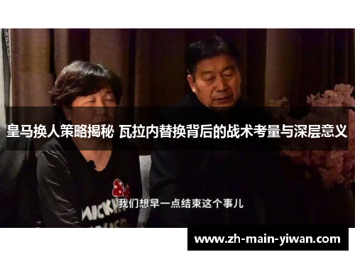 皇马换人策略揭秘 瓦拉内替换背后的战术考量与深层意义