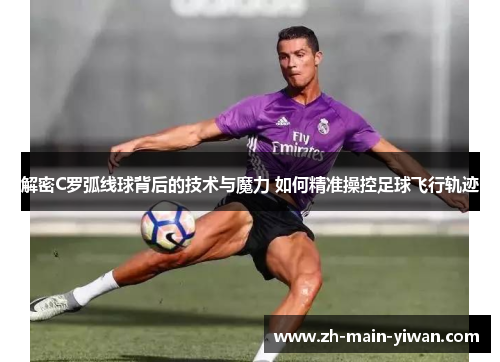 解密C罗弧线球背后的技术与魔力 如何精准操控足球飞行轨迹