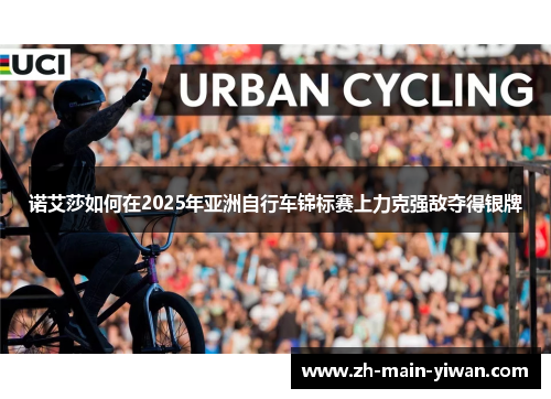 诺艾莎如何在2025年亚洲自行车锦标赛上力克强敌夺得银牌 诺艾莎如何在2025年亚洲自行车锦标赛上力克强敌夺得银牌