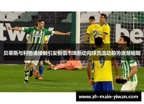 贝蒂斯与利物浦接触引发租借市场新动向球员流动趋势逐渐明朗 贝蒂斯与利物浦接触引发租借市场新动向球员流动趋势逐渐明朗