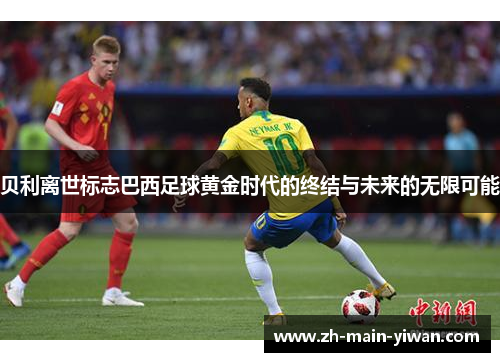 贝利离世标志巴西足球黄金时代的终结与未来的无限可能
