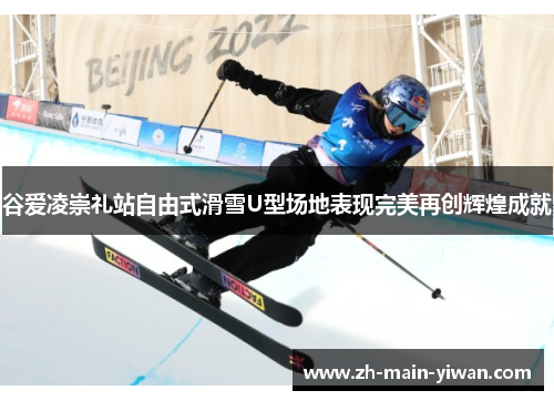 谷爱凌崇礼站自由式滑雪U型场地表现完美再创辉煌成就 谷爱凌崇礼站自由式滑雪U型场地表现完美再创辉煌成就