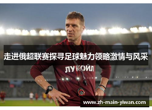 走进俄超联赛探寻足球魅力领略激情与风采