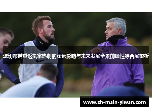 波切蒂诺重返执掌热刺的深远影响与未来发展全景前瞻性综合展望析 波切蒂诺重返执掌热刺的深远影响与未来发展全景前瞻性综合展望析