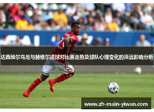 达西埃尔乌龙与赫维尔进球对比赛走势及球队心理变化的深远影响分析
