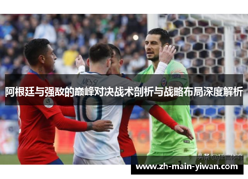 阿根廷与强敌的巅峰对决战术剖析与战略布局深度解析