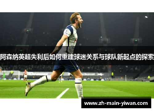 阿森纳英超失利后如何重建球迷关系与球队新起点的探索