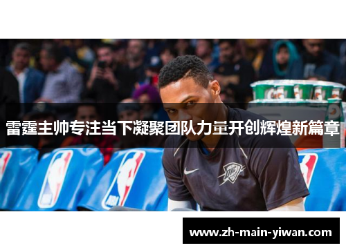 雷霆主帅专注当下凝聚团队力量开创辉煌新篇章