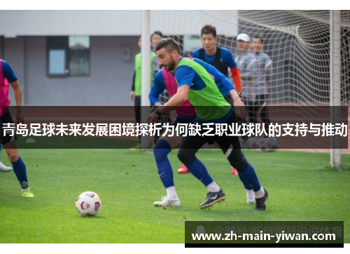 青岛足球未来发展困境探析为何缺乏职业球队的支持与推动