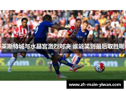 莱斯特城与水晶宫激烈对决 谁能笑到最后取胜呢