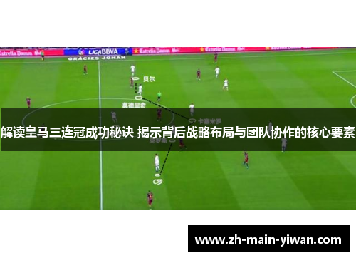 解读皇马三连冠成功秘诀 揭示背后战略布局与团队协作的核心要素