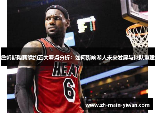 詹姆斯降薪续约五大看点分析：如何影响湖人未来发展与球队重建