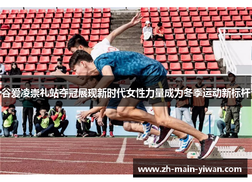 谷爱凌崇礼站夺冠展现新时代女性力量成为冬季运动新标杆