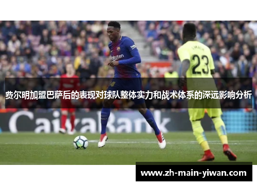 费尔明加盟巴萨后的表现对球队整体实力和战术体系的深远影响分析