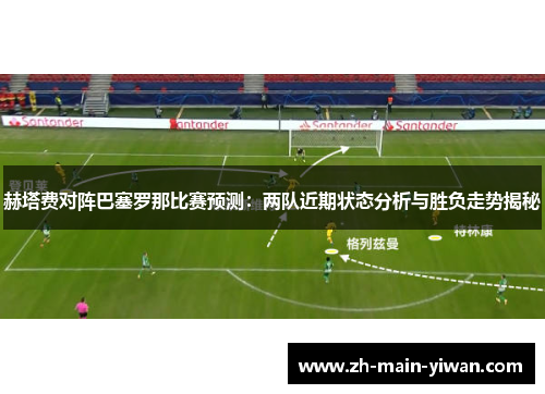 赫塔费对阵巴塞罗那比赛预测:两队近期状态分析与胜负走势揭秘 赫塔费对阵巴塞罗那比赛预测:两队近期状态分析与胜负走势揭秘