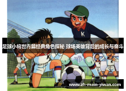 足球小将世青篇经典角色探秘 球场英雄背后的成长与奋斗