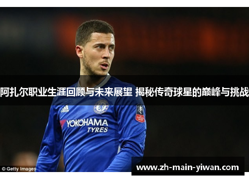 阿扎尔职业生涯回顾与未来展望 揭秘传奇球星的巅峰与挑战 阿扎尔职业生涯回顾与未来展望 揭秘传奇球星的巅峰与挑战