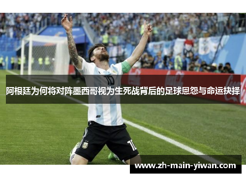 阿根廷为何将对阵墨西哥视为生死战背后的足球恩怨与命运抉择