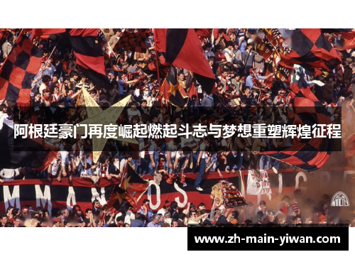 阿根廷豪门再度崛起燃起斗志与梦想重塑辉煌征程 阿根廷豪门再度崛起燃起斗志与梦想重塑辉煌征程