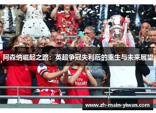 阿森纳崛起之路:英超争冠失利后的重生与未来展望 阿森纳崛起之路:英超争冠失利后的重生与未来展望