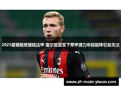 2025夏窗新星登陆法甲 里尔官宣签下意甲潜力年轻前锋引发关注