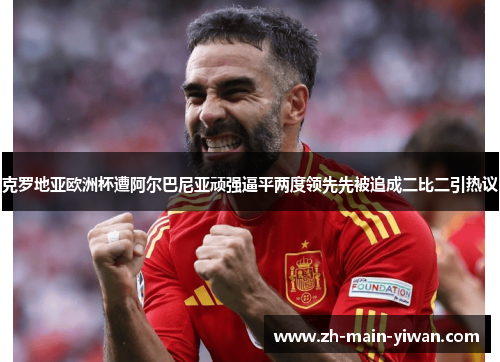 克罗地亚欧洲杯遭阿尔巴尼亚顽强逼平两度领先先被追成二比二引热议 克罗地亚欧洲杯遭阿尔巴尼亚顽强逼平两度领先先被追成二比二引热议