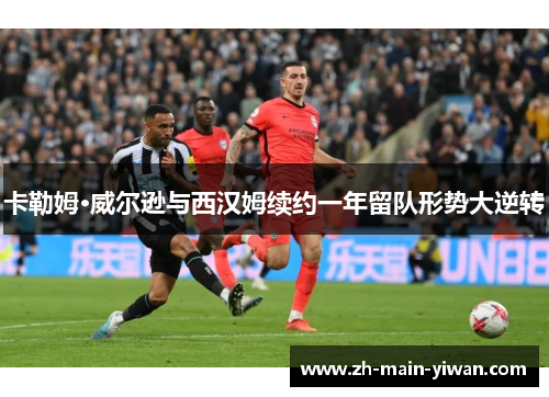 卡勒姆·威尔逊与西汉姆续约一年留队形势大逆转