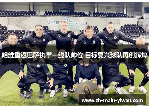 哈维重返巴萨执掌一线队帅位 目标复兴球队再创辉煌