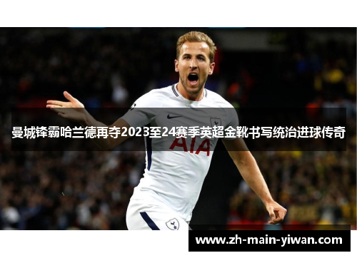 曼城锋霸哈兰德再夺2023至24赛季英超金靴书写统治进球传奇 曼城锋霸哈兰德再夺2023至24赛季英超金靴书写统治进球传奇