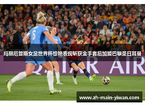 玛丽厄普斯女足世界杯惊艳表现斩获金手套后加盟巴黎圣日耳曼