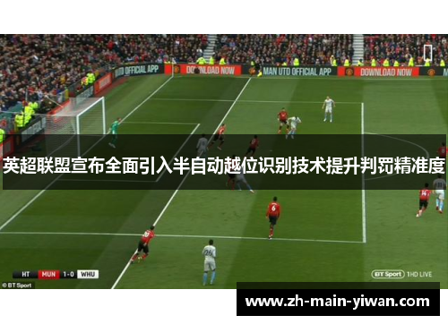 英超联盟宣布全面引入半自动越位识别技术提升判罚精准度
