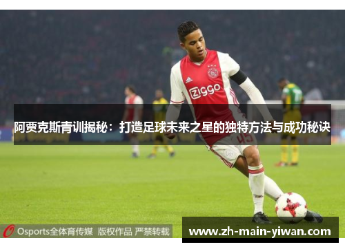 阿贾克斯青训揭秘：打造足球未来之星的独特方法与成功秘诀