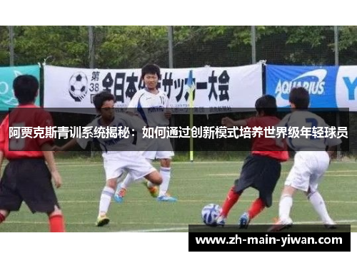阿贾克斯青训系统揭秘：如何通过创新模式培养世界级年轻球员