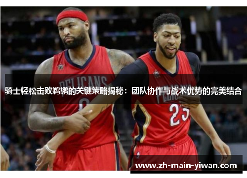 骑士轻松击败鹈鹕的关键策略揭秘：团队协作与战术优势的完美结合