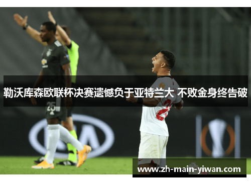 勒沃库森欧联杯决赛遗憾负于亚特兰大 不败金身终告破 勒沃库森欧联杯决赛遗憾负于亚特兰大 不败金身终告破