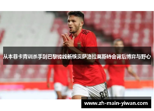 从本菲卡青训杀手到巴黎锋线新核贡萨洛拉莫斯转会背后博弈与野心