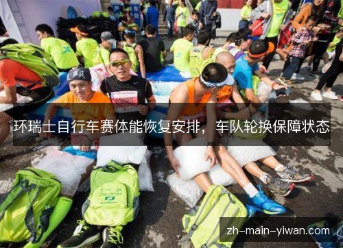 环瑞士自行车赛体能恢复安排，车队轮换保障状态