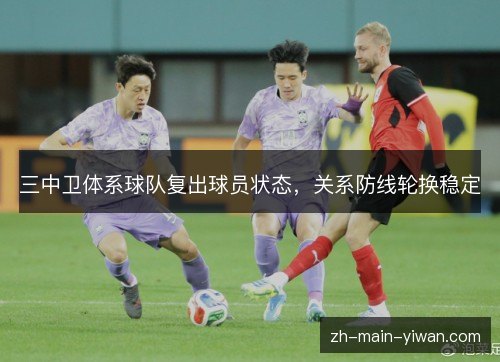 三中卫体系球队复出球员状态,关系防线轮换稳定 三中卫体系球队复出球员状态,关系防线轮换稳定